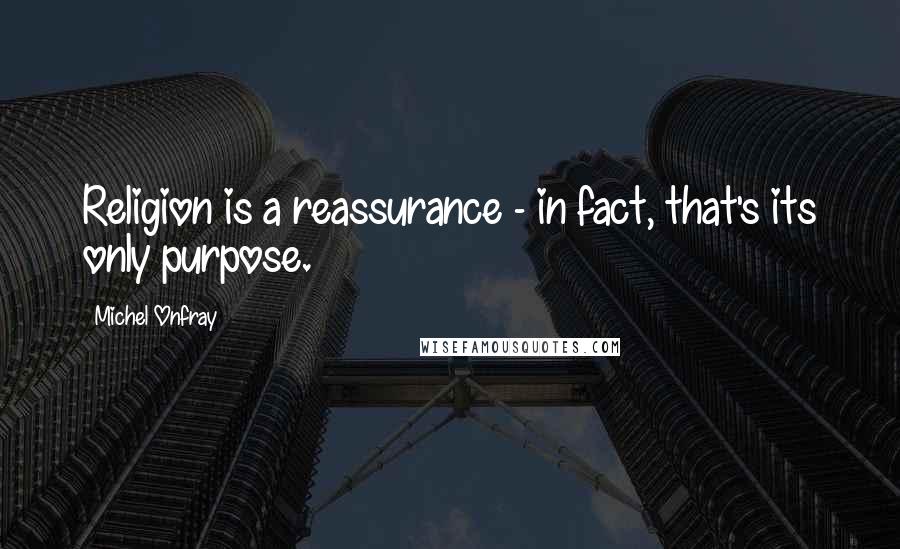 Michel Onfray Quotes: Religion is a reassurance - in fact, that's its only purpose.