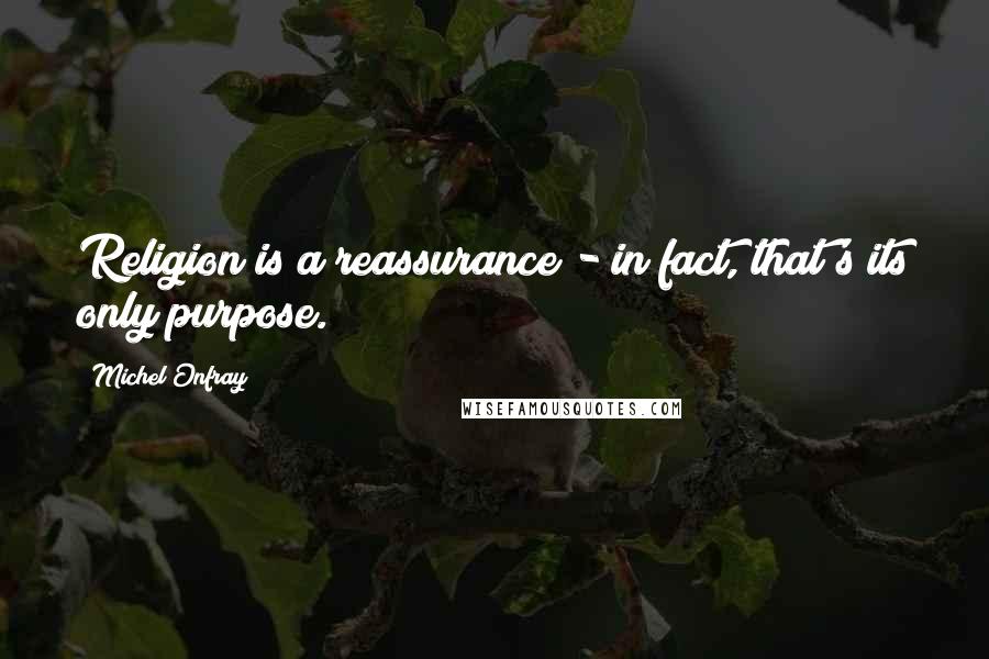 Michel Onfray Quotes: Religion is a reassurance - in fact, that's its only purpose.