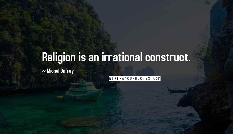 Michel Onfray Quotes: Religion is an irrational construct.