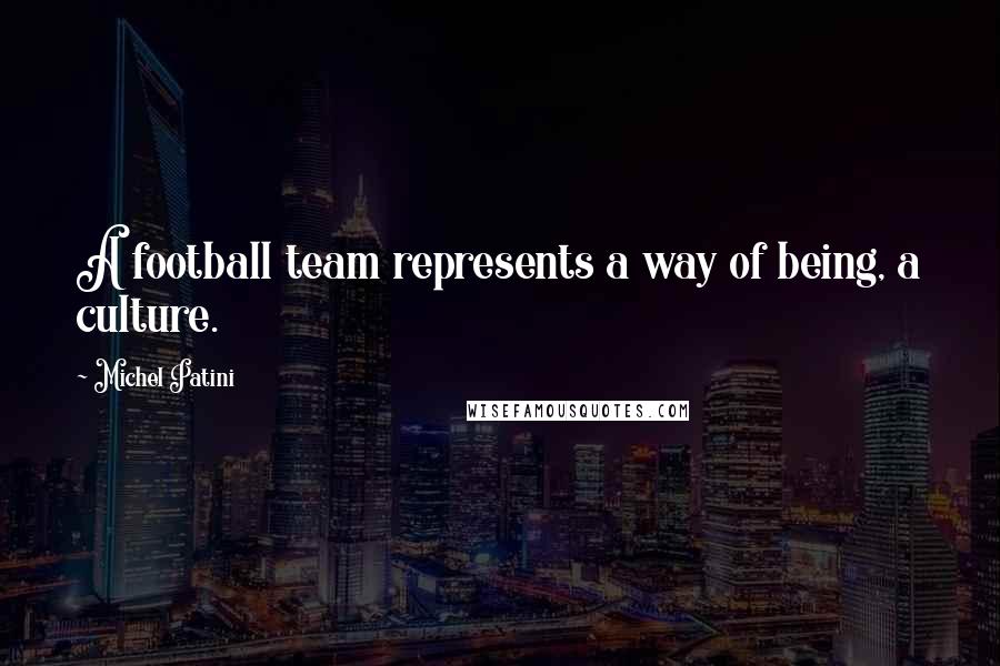 Michel Patini Quotes: A football team represents a way of being, a culture.