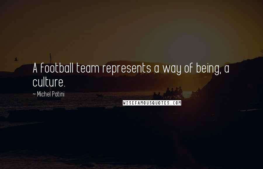 Michel Patini Quotes: A football team represents a way of being, a culture.