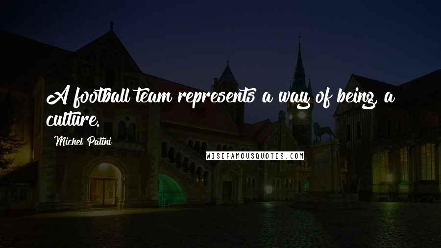 Michel Patini Quotes: A football team represents a way of being, a culture.