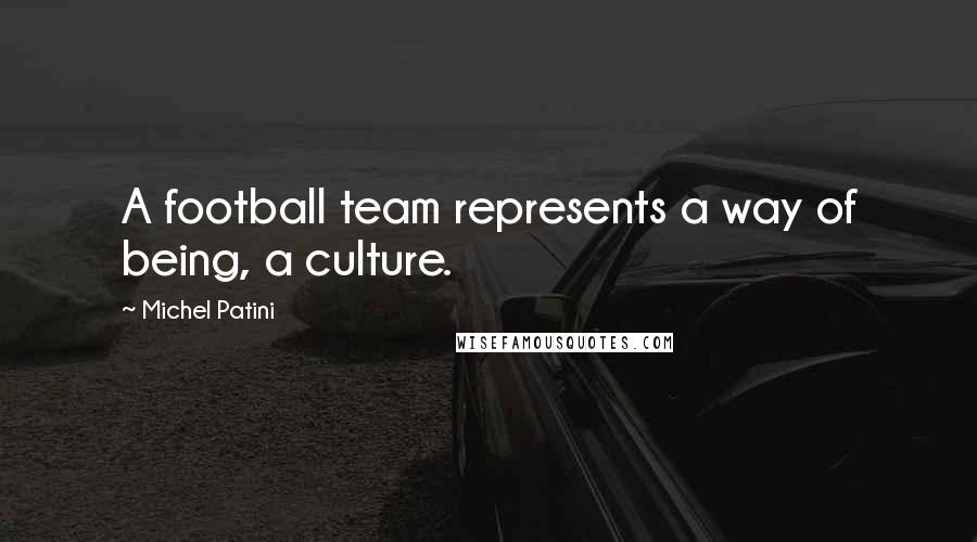 Michel Patini Quotes: A football team represents a way of being, a culture.