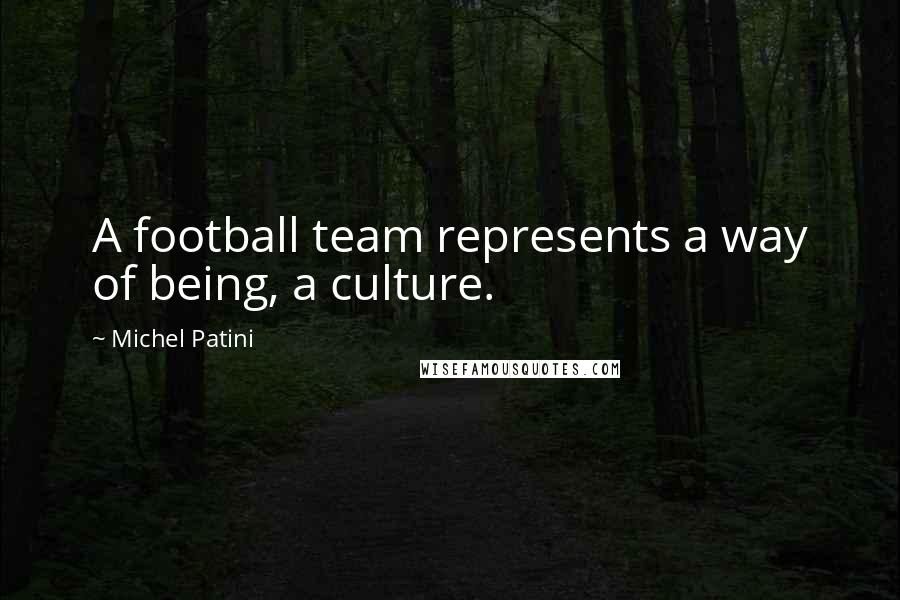 Michel Patini Quotes: A football team represents a way of being, a culture.