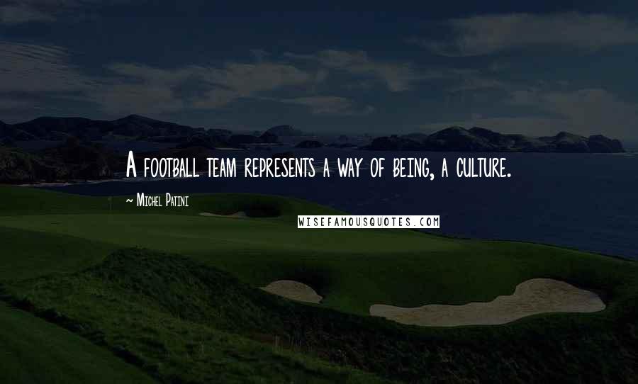Michel Patini Quotes: A football team represents a way of being, a culture.