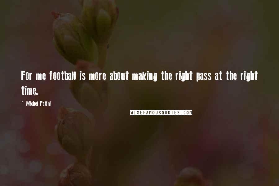 Michel Patini Quotes: For me football is more about making the right pass at the right time.