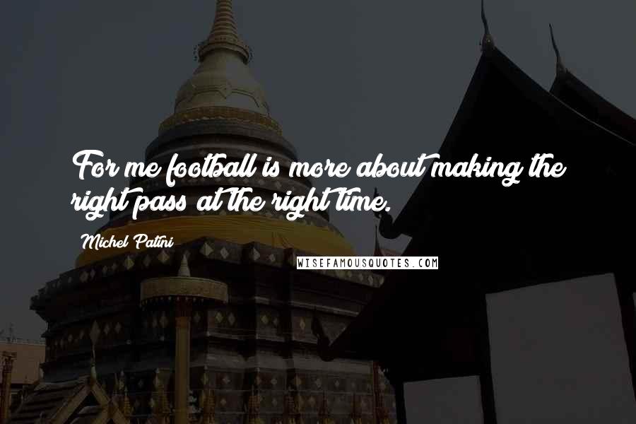 Michel Patini Quotes: For me football is more about making the right pass at the right time.