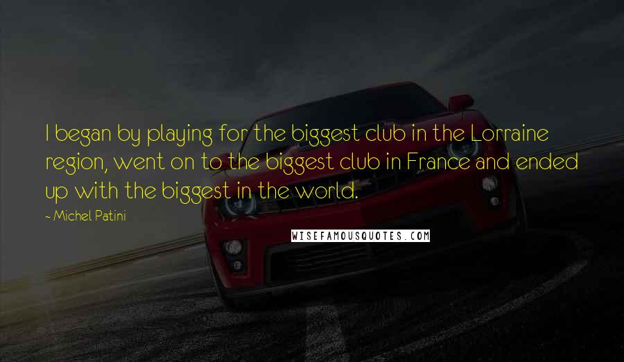 Michel Patini Quotes: I began by playing for the biggest club in the Lorraine region, went on to the biggest club in France and ended up with the biggest in the world.