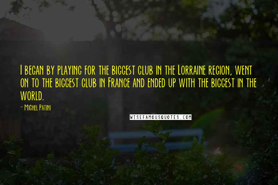 Michel Patini Quotes: I began by playing for the biggest club in the Lorraine region, went on to the biggest club in France and ended up with the biggest in the world.