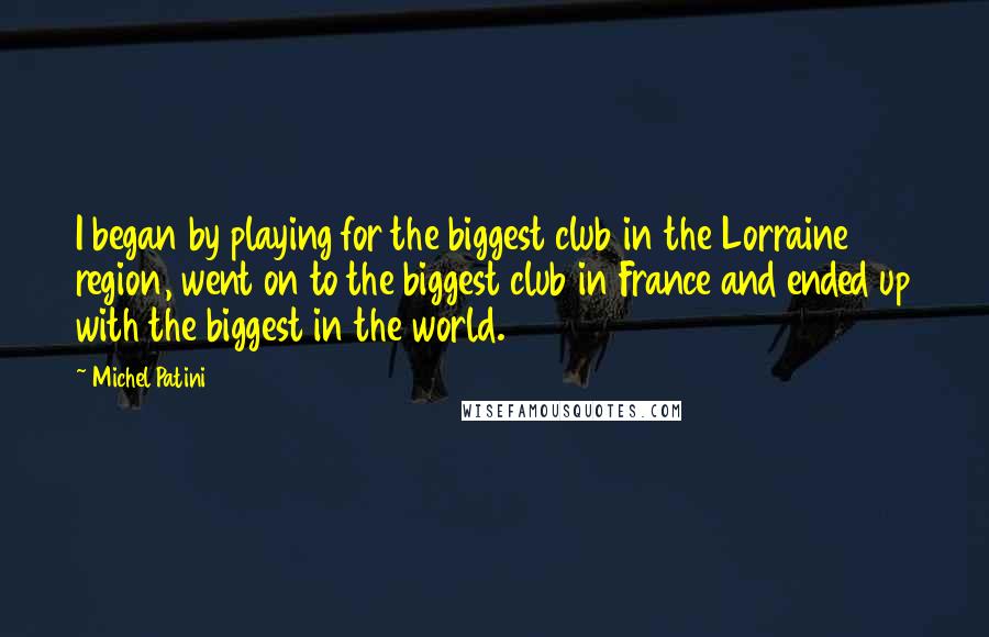 Michel Patini Quotes: I began by playing for the biggest club in the Lorraine region, went on to the biggest club in France and ended up with the biggest in the world.