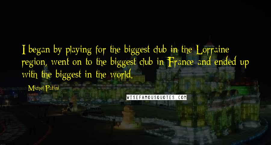 Michel Patini Quotes: I began by playing for the biggest club in the Lorraine region, went on to the biggest club in France and ended up with the biggest in the world.