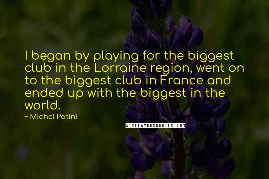 Michel Patini Quotes: I began by playing for the biggest club in the Lorraine region, went on to the biggest club in France and ended up with the biggest in the world.