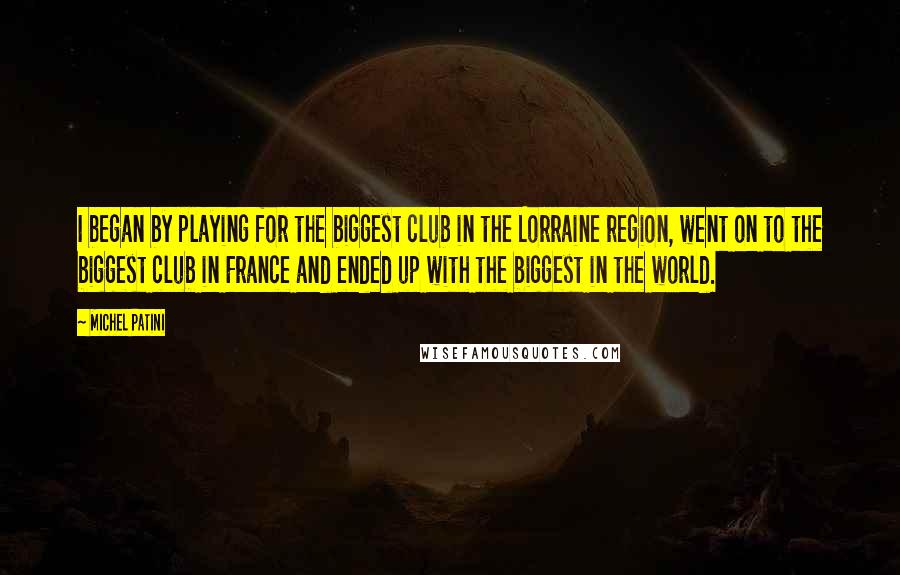 Michel Patini Quotes: I began by playing for the biggest club in the Lorraine region, went on to the biggest club in France and ended up with the biggest in the world.