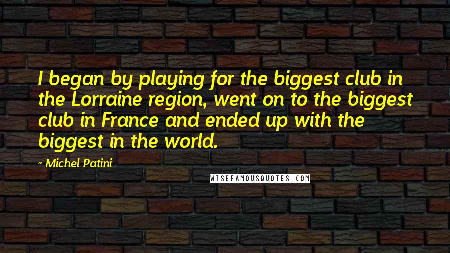 Michel Patini Quotes: I began by playing for the biggest club in the Lorraine region, went on to the biggest club in France and ended up with the biggest in the world.