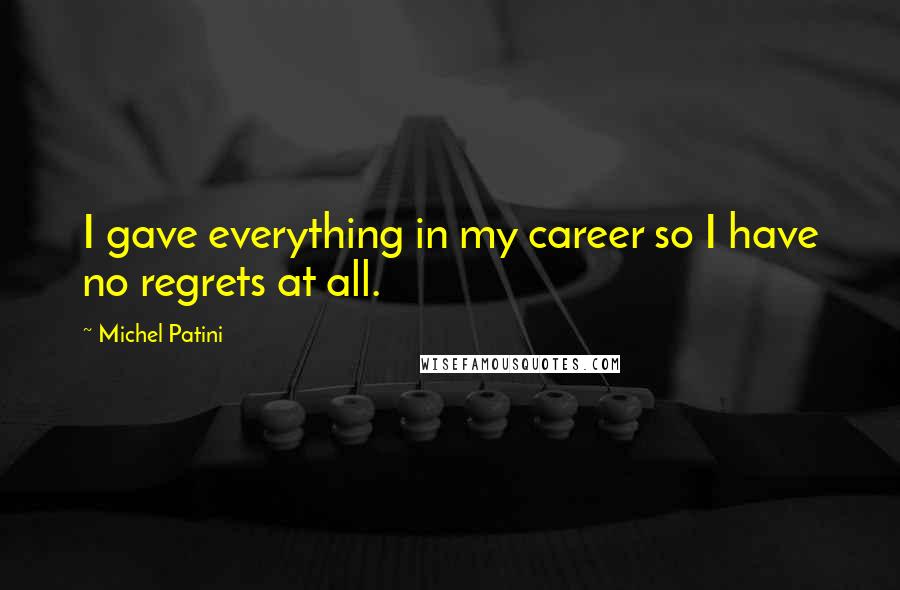 Michel Patini Quotes: I gave everything in my career so I have no regrets at all.