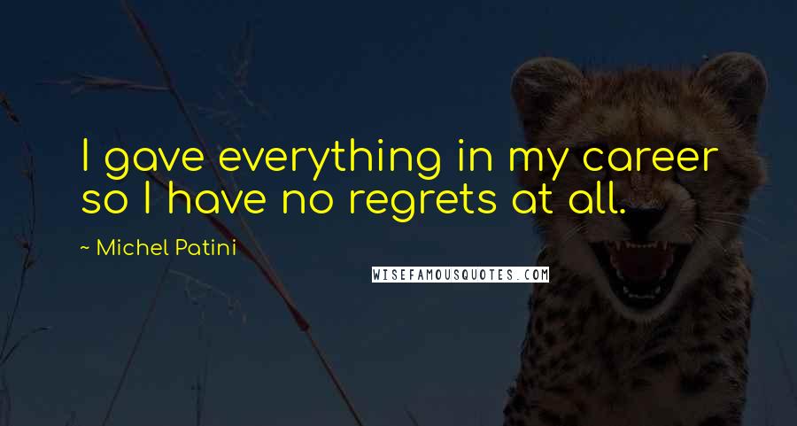 Michel Patini Quotes: I gave everything in my career so I have no regrets at all.