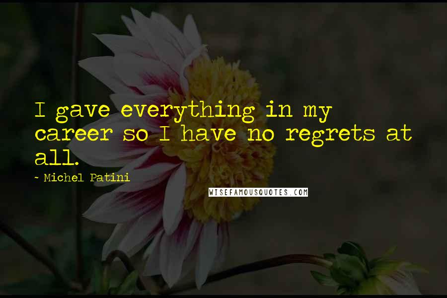 Michel Patini Quotes: I gave everything in my career so I have no regrets at all.