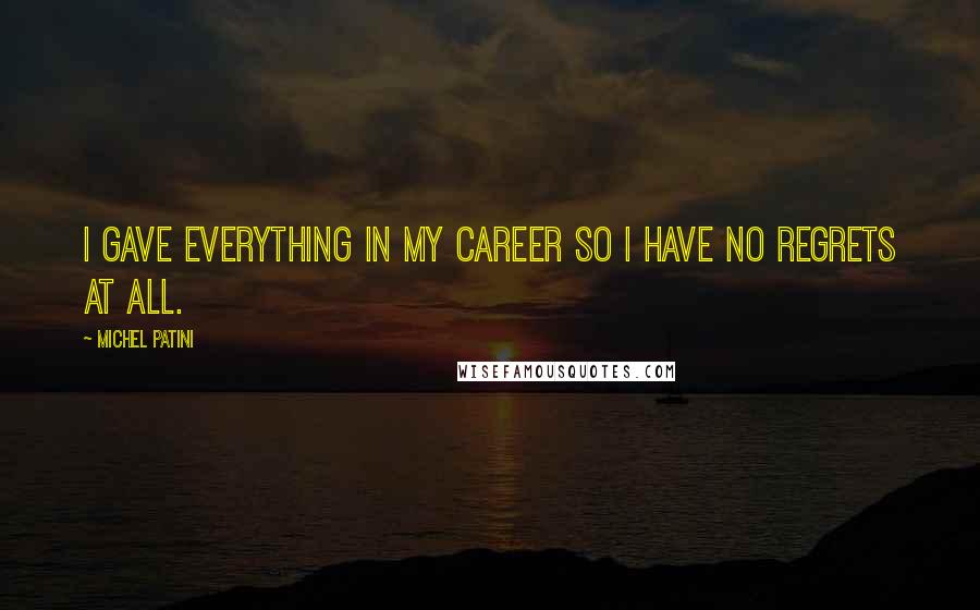 Michel Patini Quotes: I gave everything in my career so I have no regrets at all.
