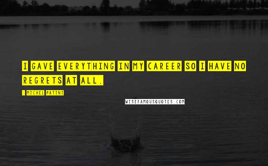 Michel Patini Quotes: I gave everything in my career so I have no regrets at all.