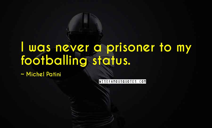 Michel Patini Quotes: I was never a prisoner to my footballing status.