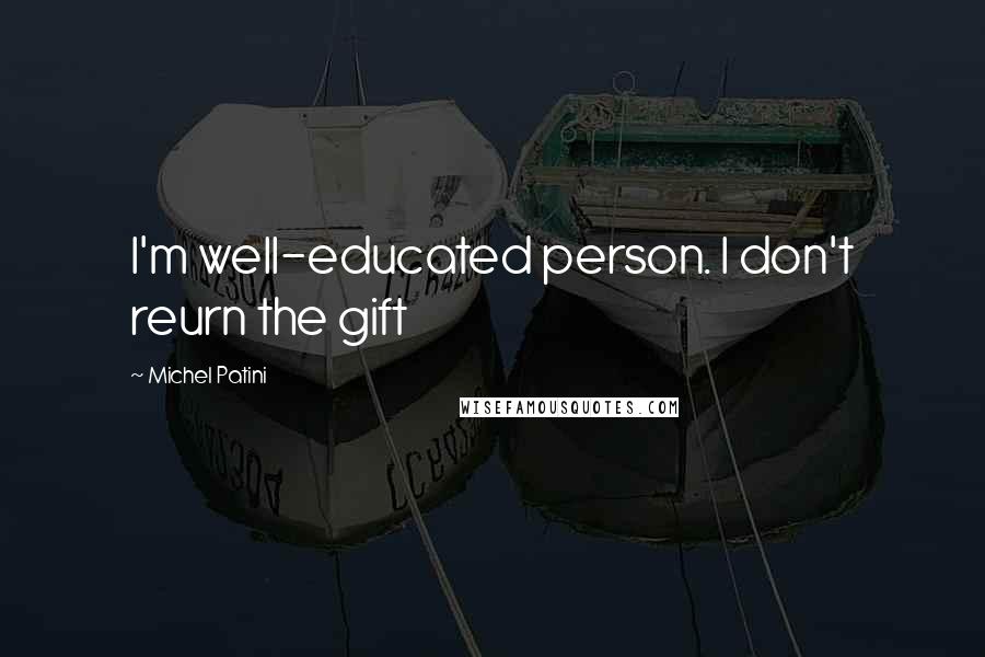 Michel Patini Quotes: I'm well-educated person. I don't reurn the gift