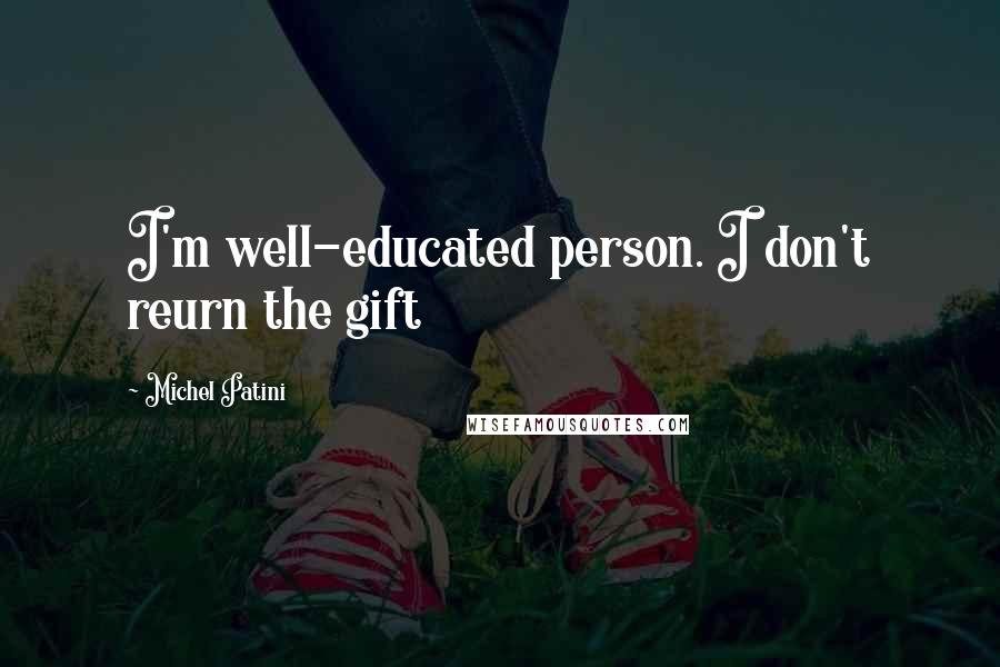 Michel Patini Quotes: I'm well-educated person. I don't reurn the gift