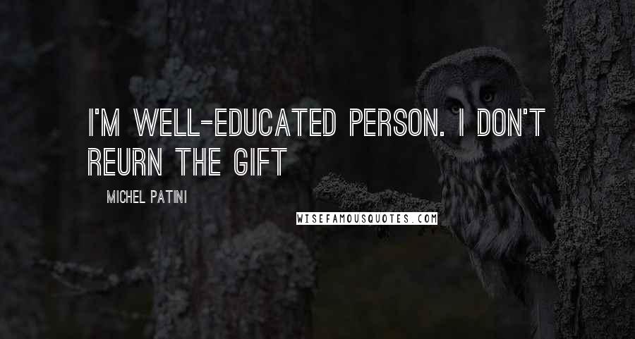Michel Patini Quotes: I'm well-educated person. I don't reurn the gift
