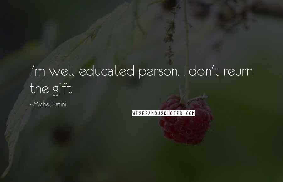 Michel Patini Quotes: I'm well-educated person. I don't reurn the gift