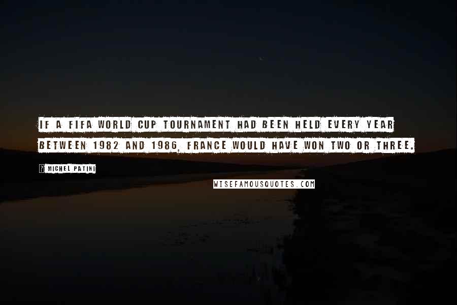 Michel Patini Quotes: If a FIFA World Cup tournament had been held every year between 1982 and 1986, France would have won two or three.