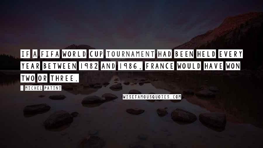 Michel Patini Quotes: If a FIFA World Cup tournament had been held every year between 1982 and 1986, France would have won two or three.