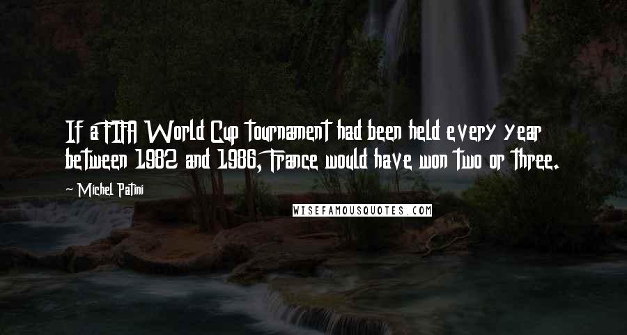 Michel Patini Quotes: If a FIFA World Cup tournament had been held every year between 1982 and 1986, France would have won two or three.