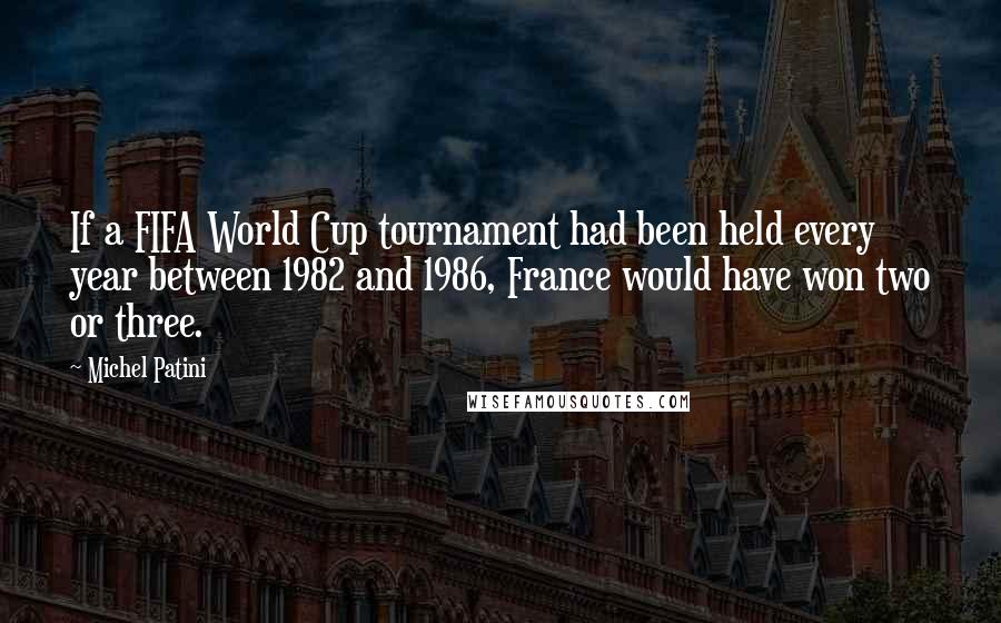 Michel Patini Quotes: If a FIFA World Cup tournament had been held every year between 1982 and 1986, France would have won two or three.