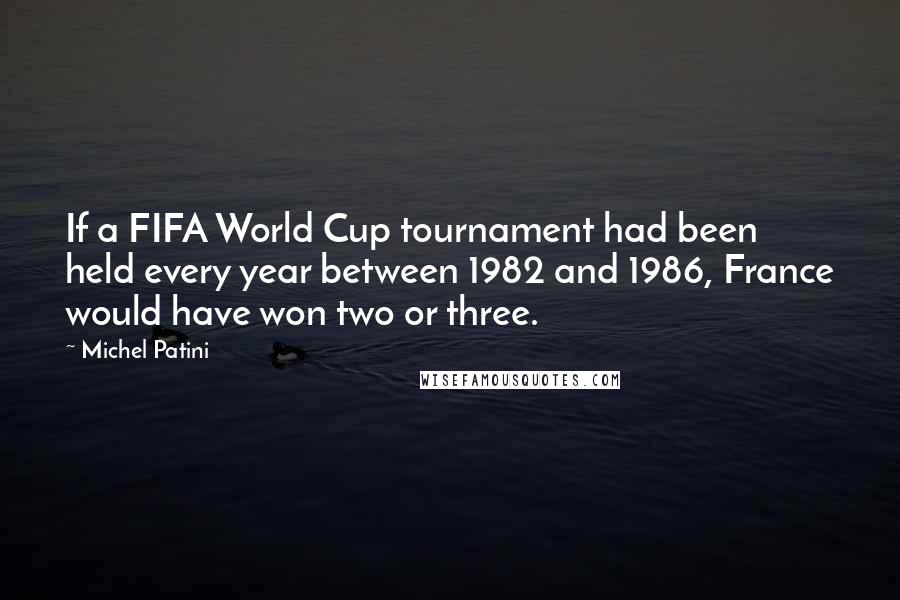 Michel Patini Quotes: If a FIFA World Cup tournament had been held every year between 1982 and 1986, France would have won two or three.