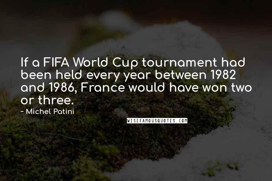 Michel Patini Quotes: If a FIFA World Cup tournament had been held every year between 1982 and 1986, France would have won two or three.