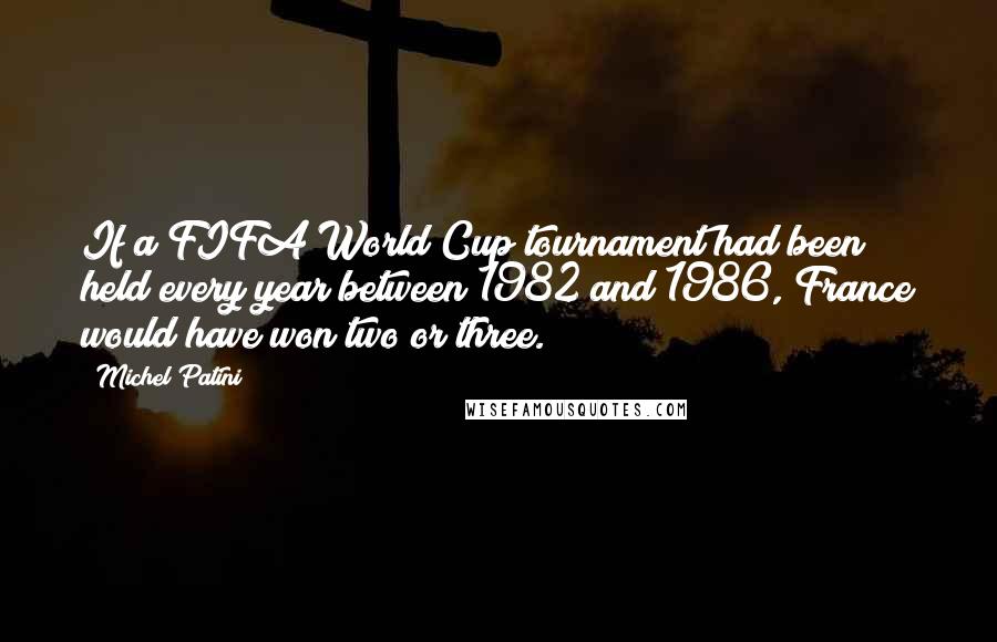 Michel Patini Quotes: If a FIFA World Cup tournament had been held every year between 1982 and 1986, France would have won two or three.