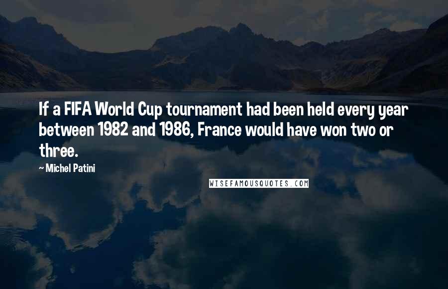 Michel Patini Quotes: If a FIFA World Cup tournament had been held every year between 1982 and 1986, France would have won two or three.