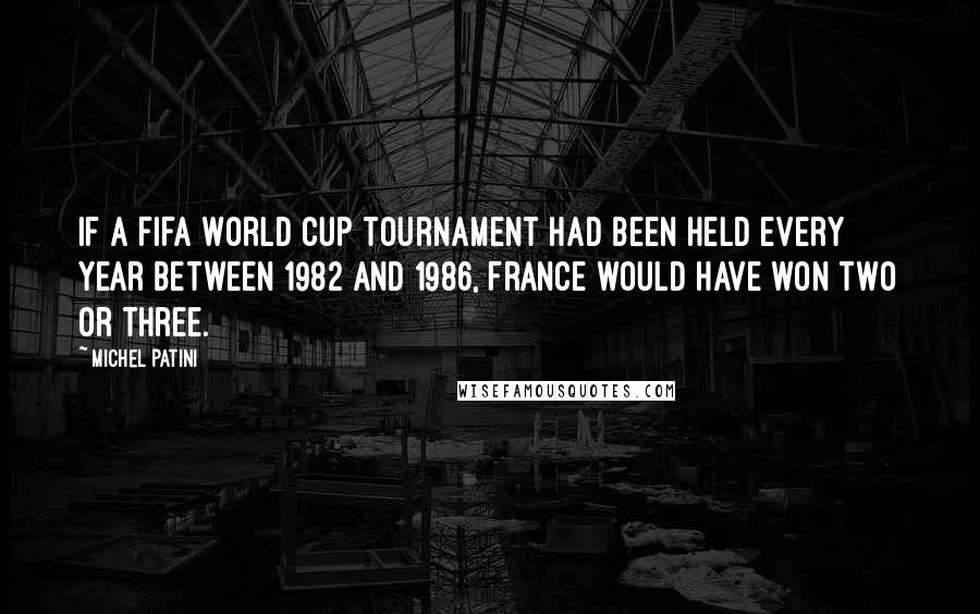 Michel Patini Quotes: If a FIFA World Cup tournament had been held every year between 1982 and 1986, France would have won two or three.