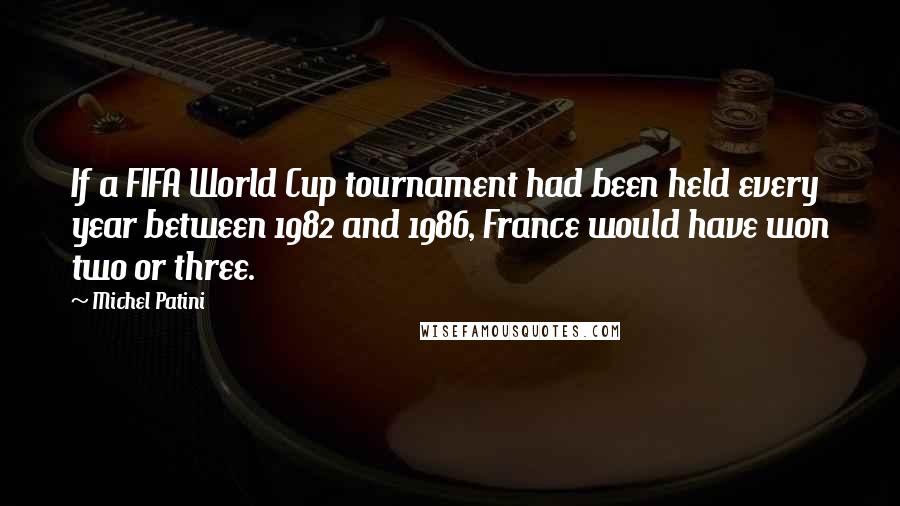 Michel Patini Quotes: If a FIFA World Cup tournament had been held every year between 1982 and 1986, France would have won two or three.