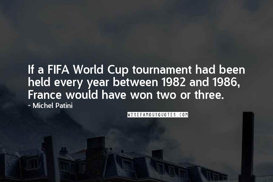 Michel Patini Quotes: If a FIFA World Cup tournament had been held every year between 1982 and 1986, France would have won two or three.