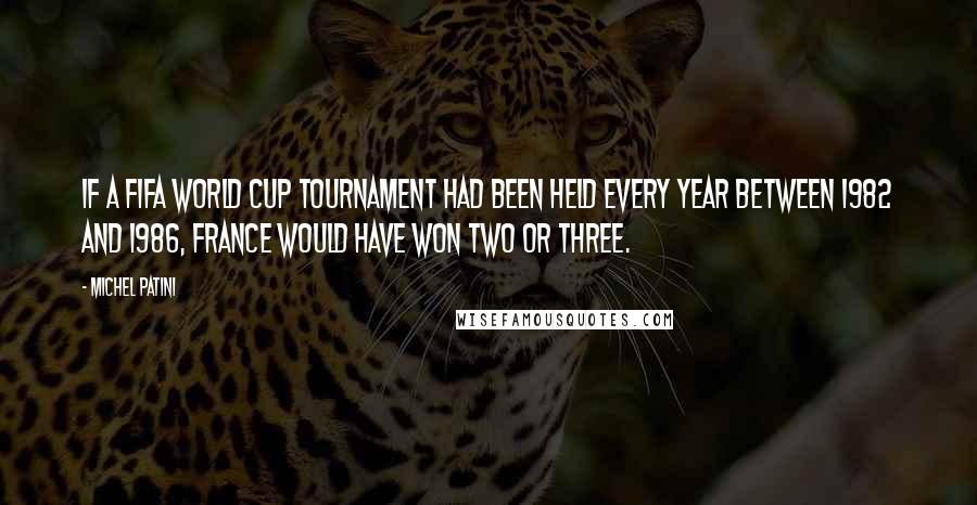 Michel Patini Quotes: If a FIFA World Cup tournament had been held every year between 1982 and 1986, France would have won two or three.