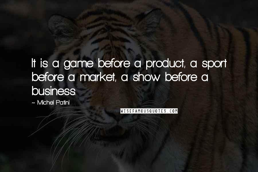 Michel Patini Quotes: It is a game before a product, a sport before a market, a show before a business.