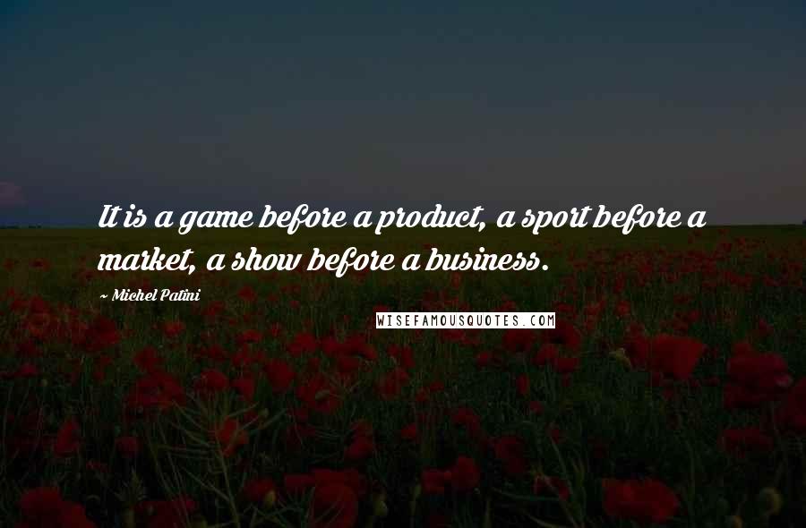 Michel Patini Quotes: It is a game before a product, a sport before a market, a show before a business.