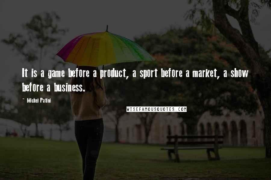 Michel Patini Quotes: It is a game before a product, a sport before a market, a show before a business.