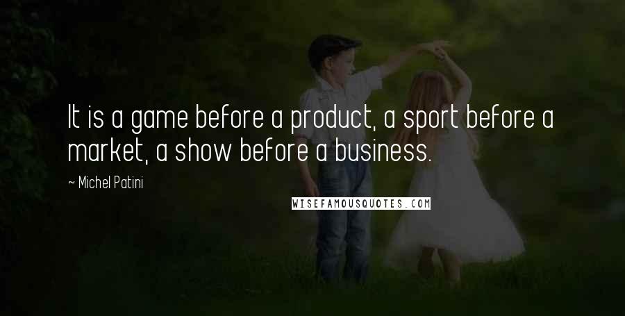 Michel Patini Quotes: It is a game before a product, a sport before a market, a show before a business.