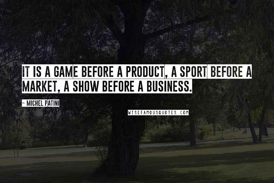 Michel Patini Quotes: It is a game before a product, a sport before a market, a show before a business.
