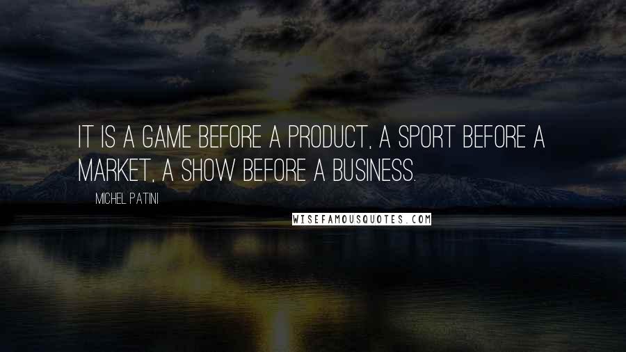 Michel Patini Quotes: It is a game before a product, a sport before a market, a show before a business.