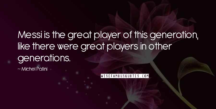 Michel Patini Quotes: Messi is the great player of this generation, like there were great players in other generations.