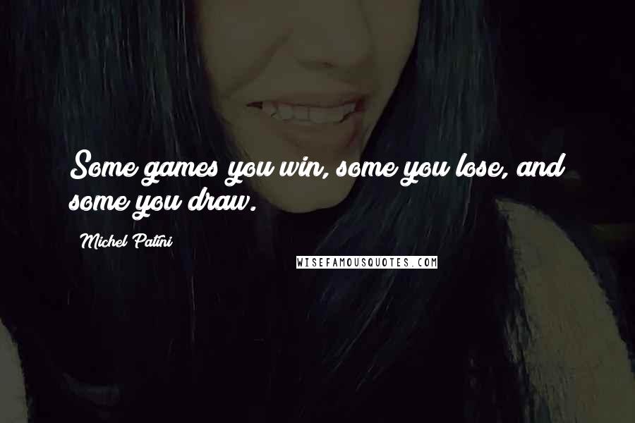 Michel Patini Quotes: Some games you win, some you lose, and some you draw.