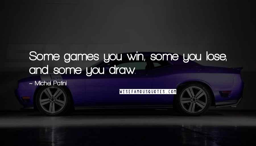 Michel Patini Quotes: Some games you win, some you lose, and some you draw.