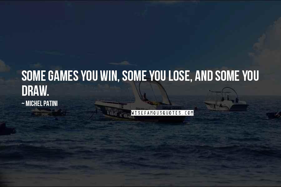 Michel Patini Quotes: Some games you win, some you lose, and some you draw.